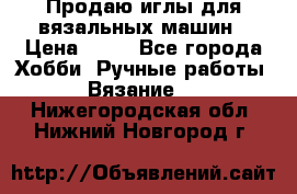 Продаю иглы для вязальных машин › Цена ­ 15 - Все города Хобби. Ручные работы » Вязание   . Нижегородская обл.,Нижний Новгород г.